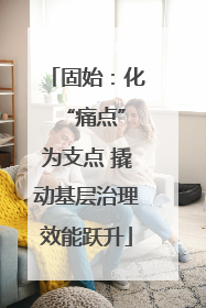 固始：化 “痛点”为支点 撬动基层治理效能跃升