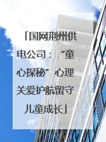 国网荆州供电公司：“童心探秘”心理关爱护航留守儿童成长