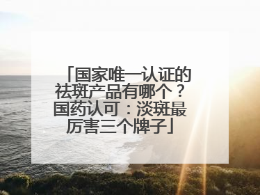 国家唯一认证的祛斑产品有哪个？国药认可：淡斑最厉害三个牌子