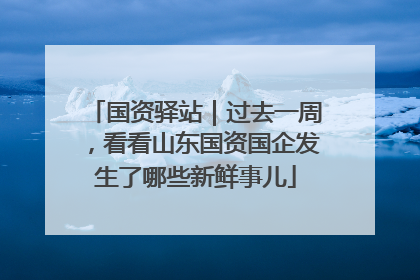 国资驿站｜过去一周，看看山东国资国企发生了哪些新鲜事儿