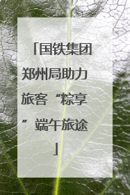 国铁集团郑州局助力旅客“粽享”端午旅途