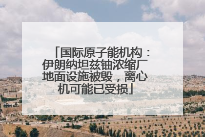 国际原子能机构：伊朗纳坦兹铀浓缩厂地面设施被毁，离心机可能已受损