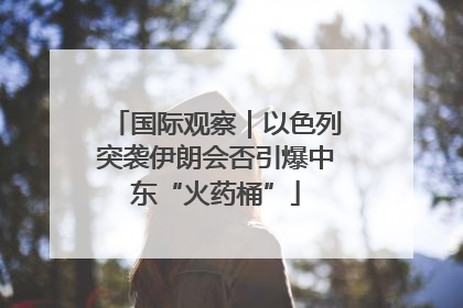国际观察｜以色列突袭伊朗会否引爆中东“火药桶”