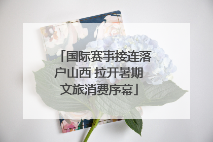 国际赛事接连落户山西 拉开暑期文旅消费序幕