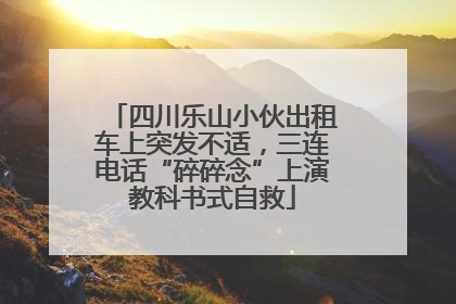 四川乐山小伙出租车上突发不适，三连电话“碎碎念”上演教科书式自救