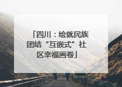 四川：绘就民族团结“互嵌式”社区幸福画卷