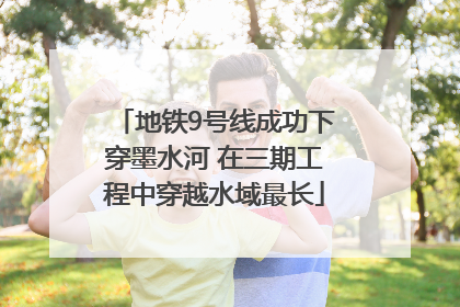 地铁9号线成功下穿墨水河 在三期工程中穿越水域最长