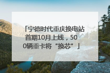 宁德时代重庆换电站首期10月上线，500辆重卡将“换芯”