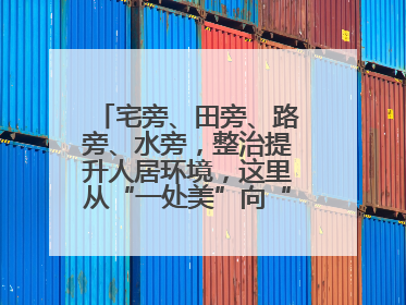 宅旁、田旁、路旁、水旁，整治提升人居环境，这里从“一处美”向“全域美”蝶变