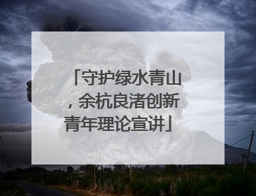 守护绿水青山，余杭良渚创新青年理论宣讲