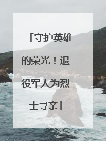 守护英雄的荣光！退役军人为烈士寻亲