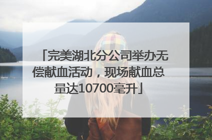 完美湖北分公司举办无偿献血活动，现场献血总量达10700毫升