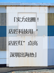 实力出圈！店匠科技用“店匠红”点亮深圳出海热