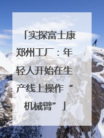 实探富士康郑州工厂：年轻人开始在生产线上操作“机械臂”