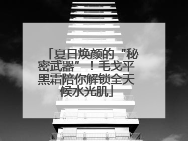 夏日焕颜的“秘密武器”！毛戈平黑霜陪你解锁全天候水光肌
