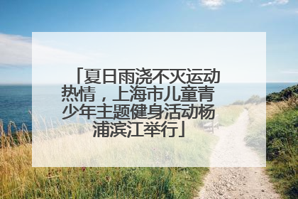 夏日雨浇不灭运动热情，上海市儿童青少年主题健身活动杨浦滨江举行