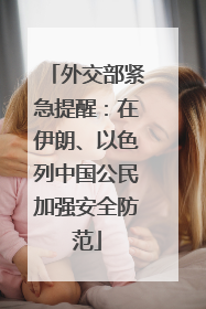 外交部紧急提醒：在伊朗、以色列中国公民加强安全防范