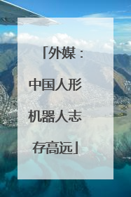 外媒：中国人形机器人志存高远