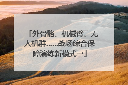 外骨骼、机械臂、无人机群……战场综合保障演练新模式→