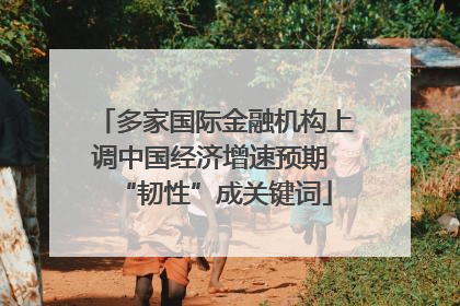 多家国际金融机构上调中国经济增速预期 “韧性”成关键词