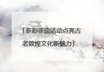 多彩非遗活动点亮古老敦煌文化新魅力