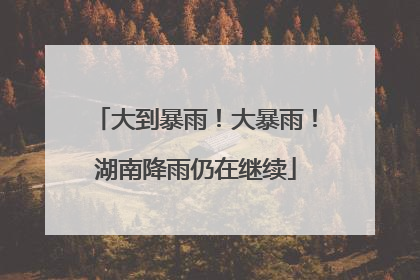 大到暴雨！大暴雨！湖南降雨仍在继续