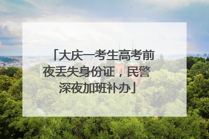 大庆一考生高考前夜丢失身份证，民警深夜加班补办