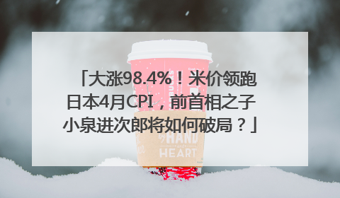 大涨98.4%！米价领跑日本4月CPI，前首相之子小泉进次郎将如何破局？