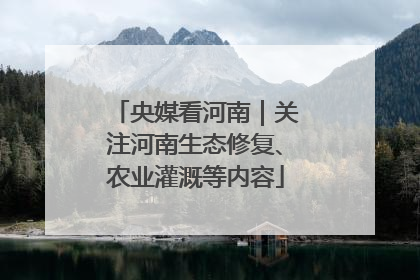 央媒看河南｜关注河南生态修复、农业灌溉等内容