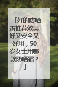好的防晒霜推荐效果好又安全又好用，50岁女士用哪款防晒霜？
