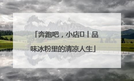 奔跑吧，小店㊴丨品味冰粉里的清凉人生
