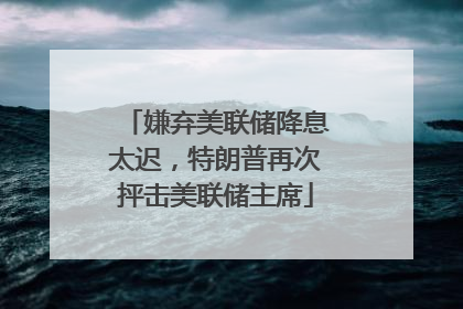 嫌弃美联储降息太迟，特朗普再次抨击美联储主席