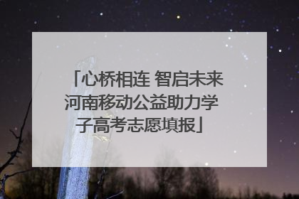 心桥相连 智启未来 河南移动公益助力学子高考志愿填报