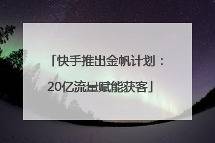 快手推出金帆计划：20亿流量赋能获客