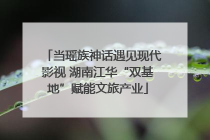 当瑶族神话遇见现代影视 湖南江华“双基地”赋能文旅产业