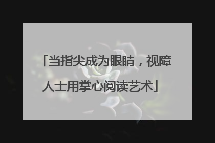 当指尖成为眼睛，视障人士用掌心阅读艺术
