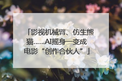 影视机械臂、仿生熊猫……AI摇身一变成电影“创作合伙人”