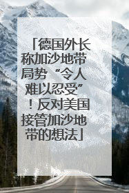 德国外长称加沙地带局势“令人难以忍受”！反对美国接管加沙地带的想法
