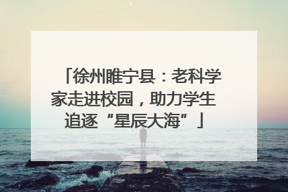 徐州睢宁县：老科学家走进校园，助力学生追逐“星辰大海”