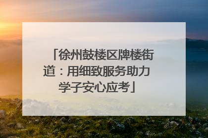 徐州鼓楼区牌楼街道：用细致服务助力学子安心应考