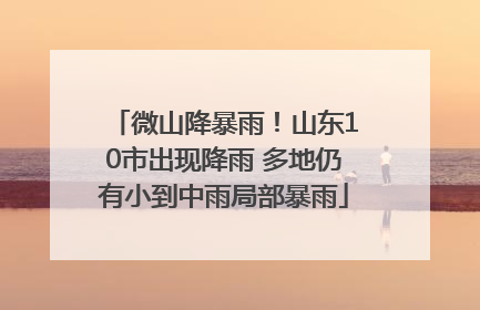 微山降暴雨！山东10市出现降雨 多地仍有小到中雨局部暴雨