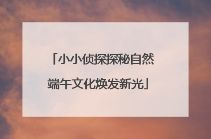 小小侦探探秘自然 端午文化焕发新光
