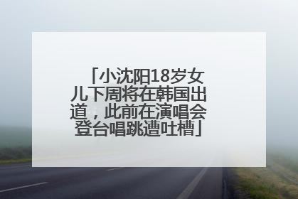 小沈阳18岁女儿下周将在韩国出道，此前在演唱会登台唱跳遭吐槽