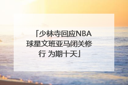 少林寺回应NBA球星文班亚马闭关修行 为期十天