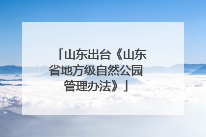 山东出台《山东省地方级自然公园管理办法》