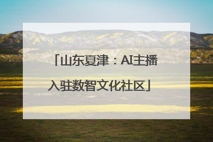 山东夏津：AI主播入驻数智文化社区