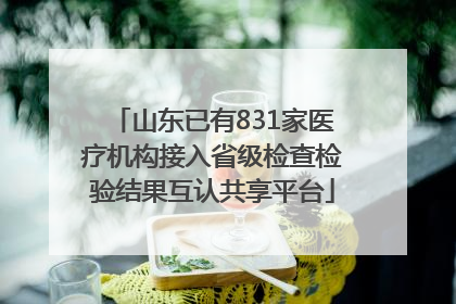 山东已有831家医疗机构接入省级检查检验结果互认共享平台
