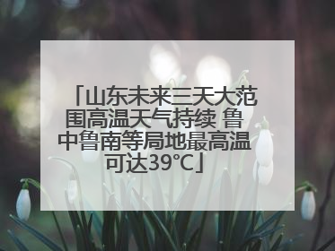 山东未来三天大范围高温天气持续 鲁中鲁南等局地最高温可达39℃