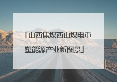 山西焦煤西山煤电重塑能源产业新图景