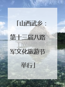 山西武乡：第十三届八路军文化旅游节举行